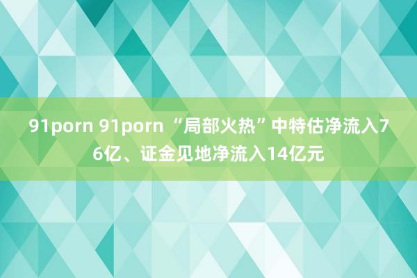 91porn 91porn “局部火热”中特估净流入76亿、证金见地净流入14亿元