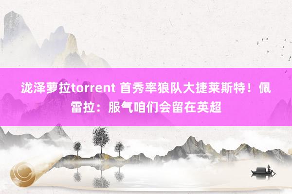 泷泽萝拉torrent 首秀率狼队大捷莱斯特！佩雷拉：服气咱们会留在英超