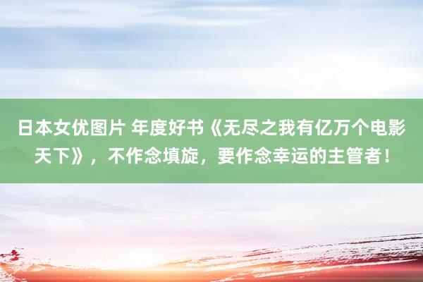 日本女优图片 年度好书《无尽之我有亿万个电影天下》，不作念填旋，要作念幸运的主管者！