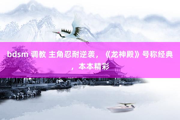 bdsm 调教 主角忍耐逆袭，《龙神殿》号称经典，本本精彩