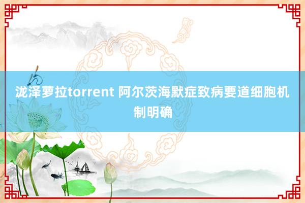 泷泽萝拉torrent 阿尔茨海默症致病要道细胞机制明确