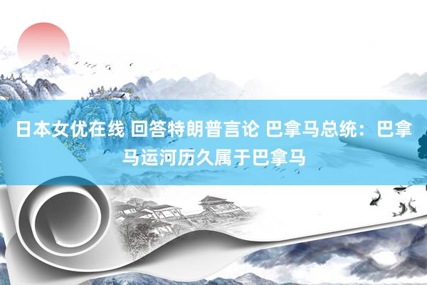 日本女优在线 回答特朗普言论 巴拿马总统：巴拿马运河历久属于巴拿马