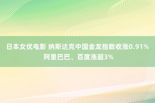 日本女优电影 纳斯达克中国金龙指数收涨0.91% 阿里巴巴、百度涨超3%