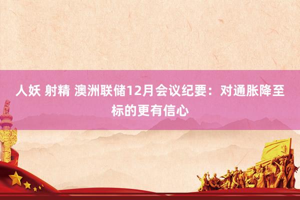 人妖 射精 澳洲联储12月会议纪要：对通胀降至标的更有信心