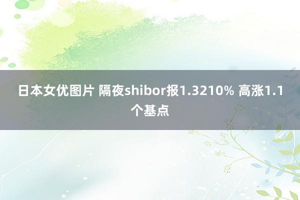 日本女优图片 隔夜shibor报1.3210% 高涨1.1个基点