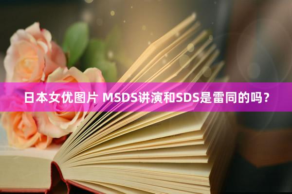 日本女优图片 MSDS讲演和SDS是雷同的吗？