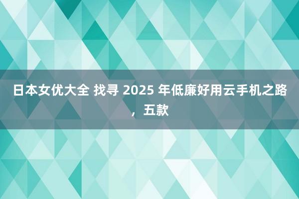 日本女优大全 找寻 2025 年低廉好用云手机之路，五款