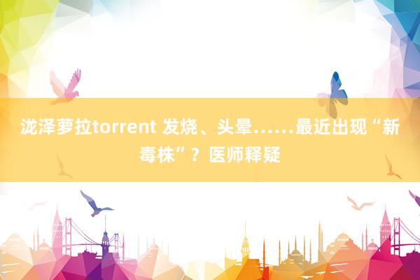 泷泽萝拉torrent 发烧、头晕……最近出现“新毒株”？医师释疑