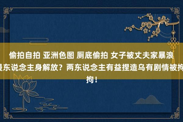 偷拍自拍 亚洲色图 厕底偷拍 女子被丈夫家暴浪漫东说念主身解放？两东说念主有益捏造乌有剧情被拘！