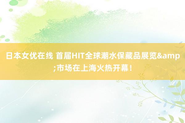 日本女优在线 首届HIT全球潮水保藏品展览&市场在上海火热开幕！