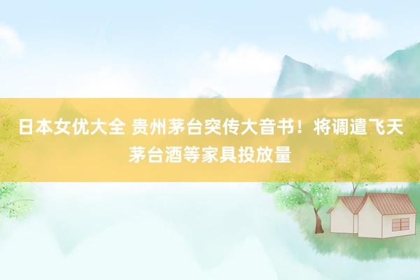 日本女优大全 贵州茅台突传大音书！将调遣飞天茅台酒等家具投放量