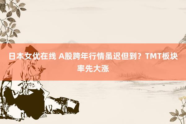日本女优在线 A股跨年行情虽迟但到？TMT板块率先大涨
