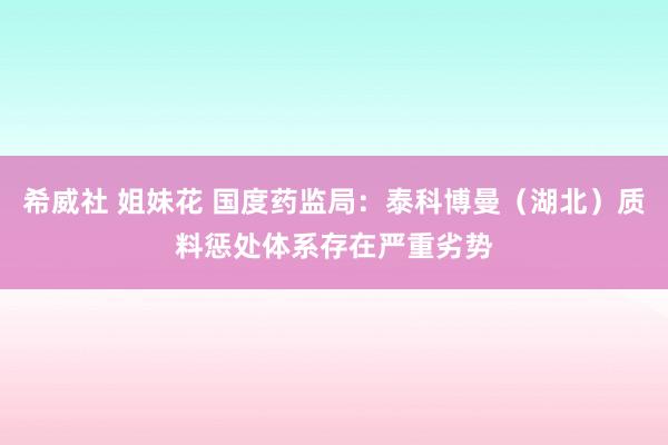 希威社 姐妹花 国度药监局：泰科博曼（湖北）质料惩处体系存在严重劣势