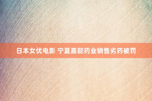 日本女优电影 宁夏嘉懿药业销售劣药被罚