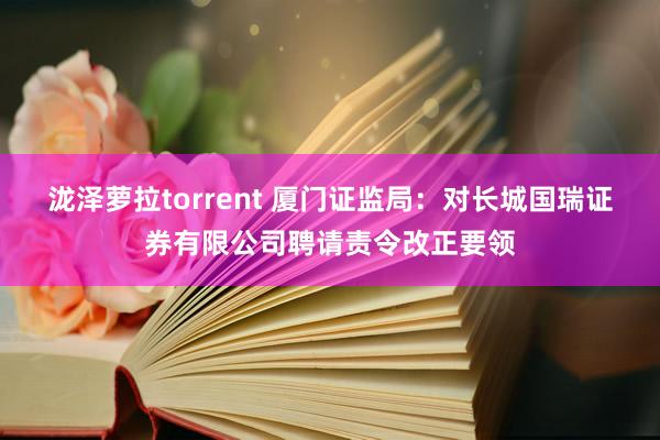 泷泽萝拉torrent 厦门证监局：对长城国瑞证券有限公司聘请责令改正要领
