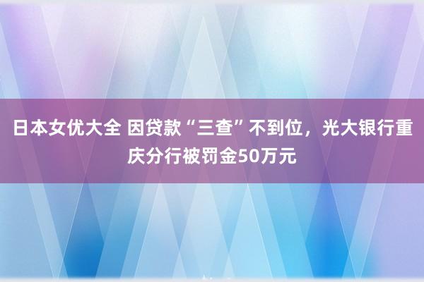 日本女优大全 因贷款“三查”不到位，光大银行重庆分行被罚金50万元