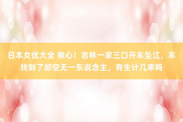 日本女优大全 揪心！吉林一家三口开车坠江，车找到了却空无一东说念主，有生计几率吗