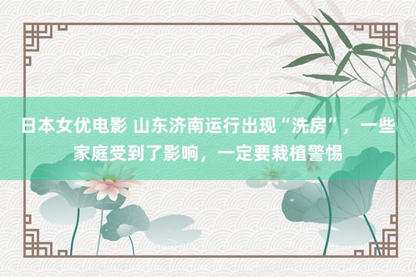 日本女优电影 山东济南运行出现“洗房”，一些家庭受到了影响，一定要栽植警惕