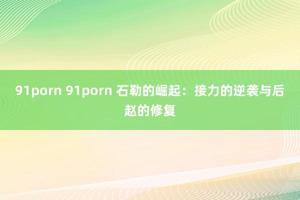 91porn 91porn 石勒的崛起：接力的逆袭与后赵的修复