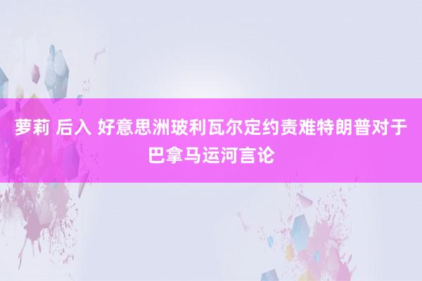 萝莉 后入 好意思洲玻利瓦尔定约责难特朗普对于巴拿马运河言论
