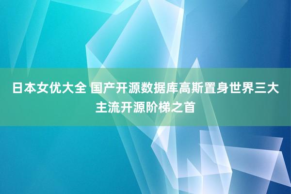 日本女优大全 国产开源数据库高斯置身世界三大主流开源阶梯之首