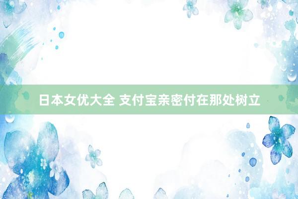 日本女优大全 支付宝亲密付在那处树立