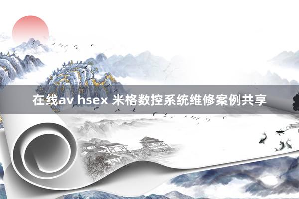 在线av hsex 米格数控系统维修案例共享
