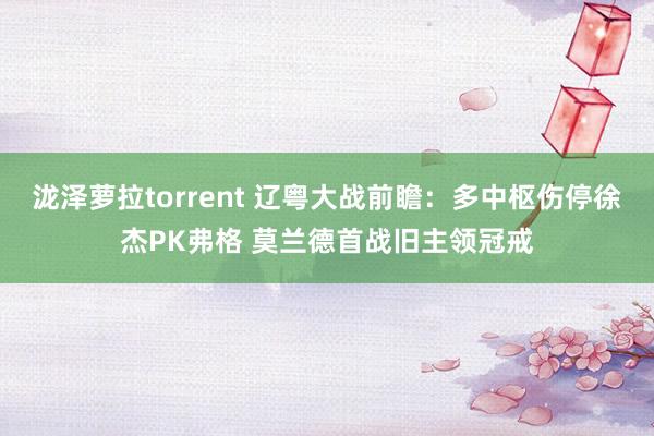 泷泽萝拉torrent 辽粤大战前瞻：多中枢伤停徐杰PK弗格 莫兰德首战旧主领冠戒