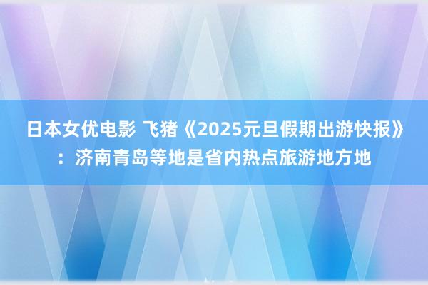 日本女优电影 飞猪《2025元旦假期出游快报》：济南青岛等地是省内热点旅游地方地
