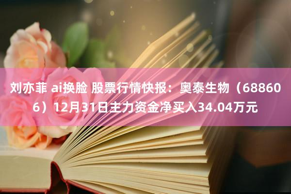 刘亦菲 ai换脸 股票行情快报：奥泰生物（688606）12月31日主力资金净买入34.04万元