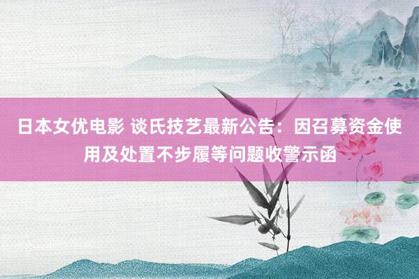 日本女优电影 谈氏技艺最新公告：因召募资金使用及处置不步履等问题收警示函