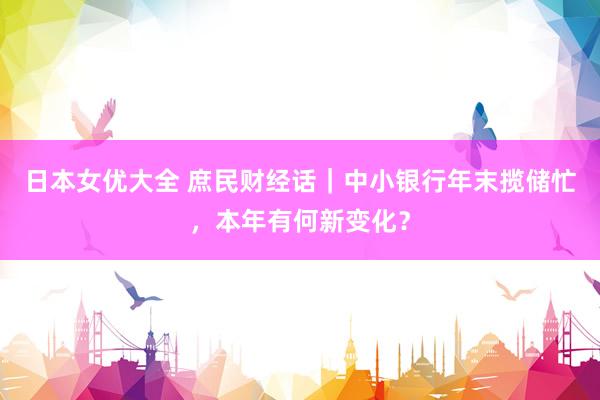 日本女优大全 庶民财经话｜中小银行年末揽储忙，本年有何新变化？