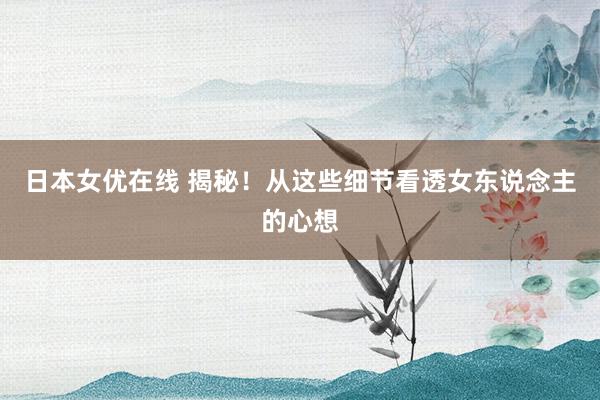 日本女优在线 揭秘！从这些细节看透女东说念主的心想