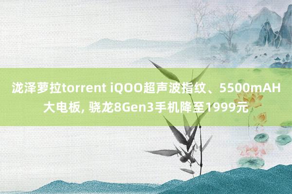 泷泽萝拉torrent iQOO超声波指纹、5500mAH大电板， 骁龙8Gen3手机降至1999元