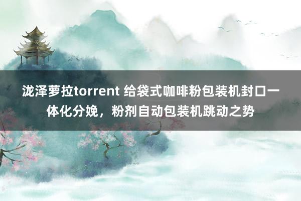 泷泽萝拉torrent 给袋式咖啡粉包装机封口一体化分娩，粉剂自动包装机跳动之势