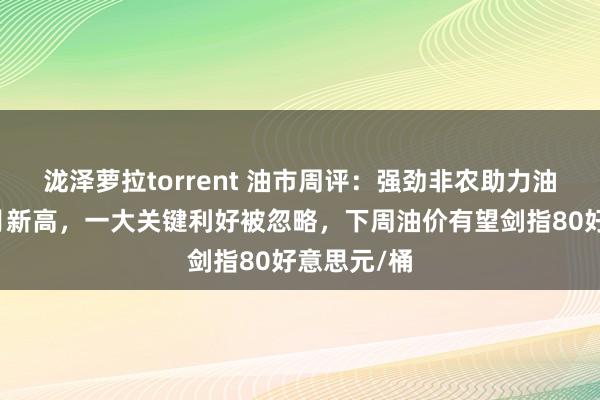 泷泽萝拉torrent 油市周评：强劲非农助力油价创三个月新高，一大关键利好被忽略，下周油价有望剑指80好意思元/桶