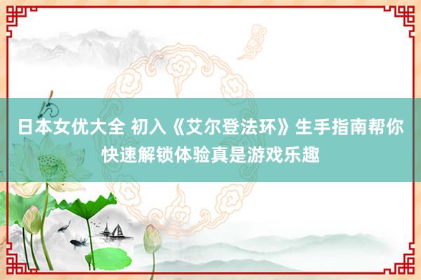 日本女优大全 初入《艾尔登法环》生手指南帮你快速解锁体验真是游戏乐趣