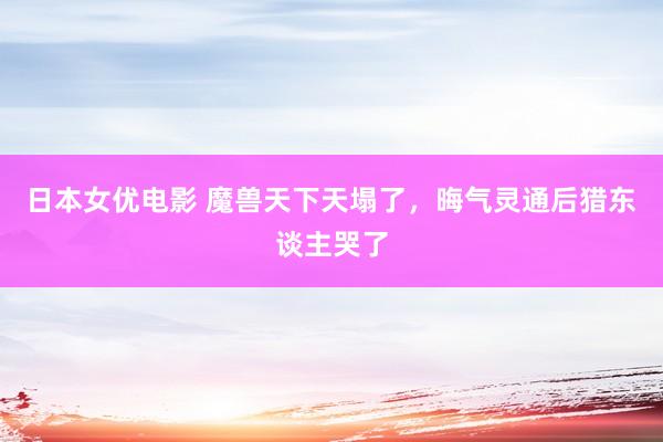 日本女优电影 魔兽天下天塌了，晦气灵通后猎东谈主哭了