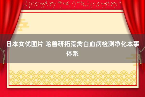 日本女优图片 哈兽研拓荒禽白血病检测净化本事体系