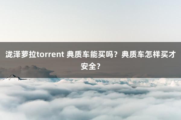 泷泽萝拉torrent 典质车能买吗？典质车怎样买才安全？