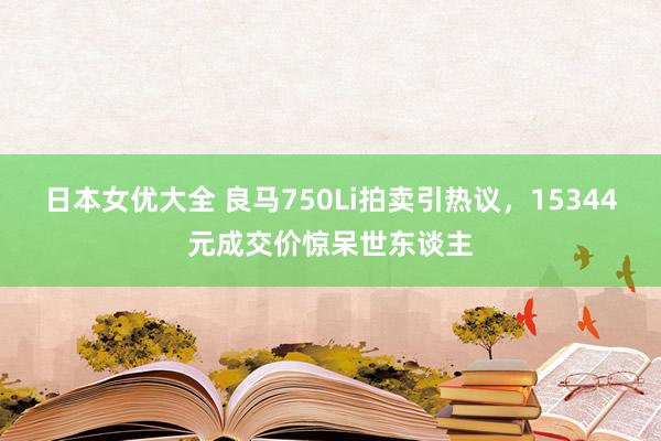 日本女优大全 良马750Li拍卖引热议，15344元成交价惊呆世东谈主