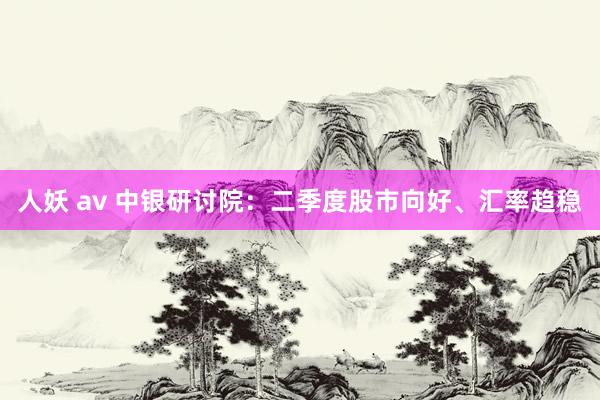 人妖 av 中银研讨院：二季度股市向好、汇率趋稳