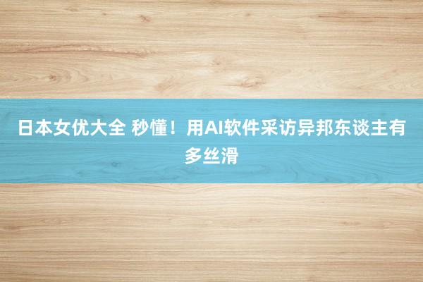 日本女优大全 秒懂！用AI软件采访异邦东谈主有多丝滑