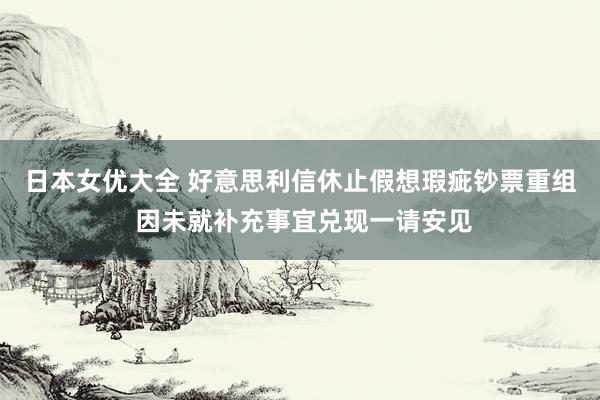 日本女优大全 好意思利信休止假想瑕疵钞票重组 因未就补充事宜兑现一请安见