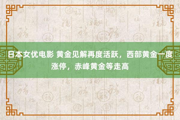 日本女优电影 黄金见解再度活跃，西部黄金一度涨停，赤峰黄金等走高