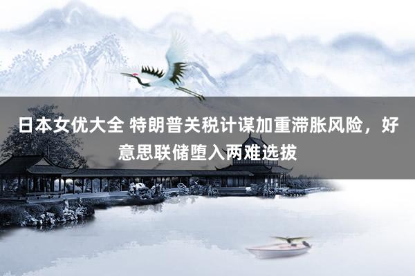 日本女优大全 特朗普关税计谋加重滞胀风险，好意思联储堕入两难选拔