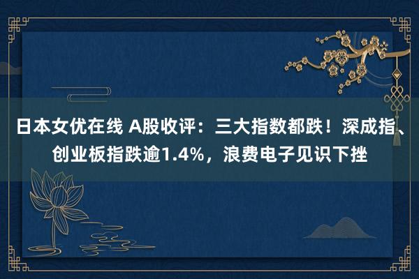 日本女优在线 A股收评：三大指数都跌！深成指、创业板指跌逾1.4%，浪费电子见识下挫