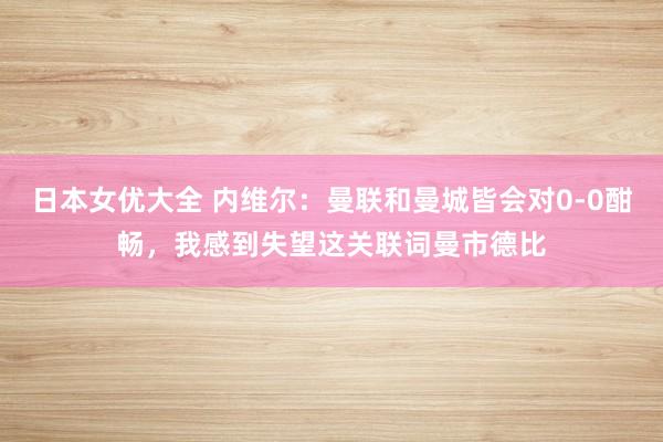 日本女优大全 内维尔：曼联和曼城皆会对0-0酣畅，我感到失望这关联词曼市德比