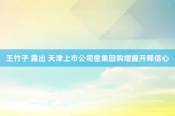 王竹子 露出 天津上市公司密集回购增握开释信心