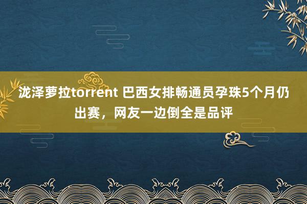 泷泽萝拉torrent 巴西女排畅通员孕珠5个月仍出赛，网友一边倒全是品评